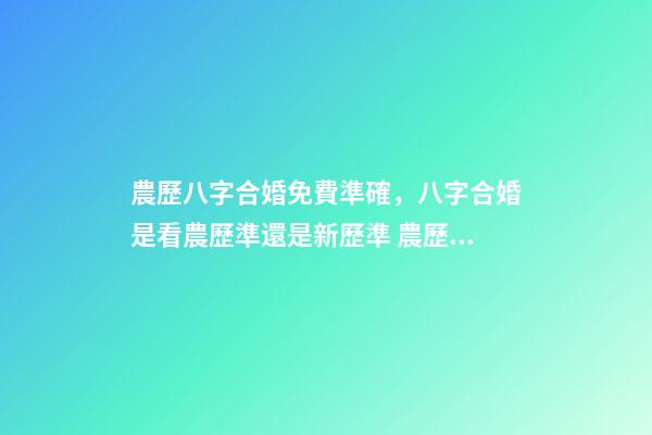 農歷八字合婚免費準確，八字合婚是看農歷準還是新歷準 農歷八字合婚免費準確，八字合婚準不準-第1張-觀點-玄機派